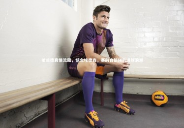 金年会入口_哈兰德真情流露，惦念埃德森，赛前自信预示进球浪潮