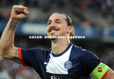 金年会官网：永恒兄弟情！詹姆斯健身房苦练，浓眉耍宝添欢乐